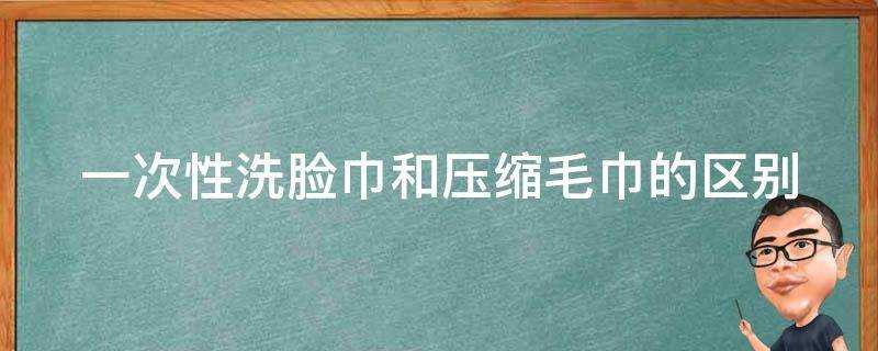 一次性洗臉巾和壓縮毛巾的區別