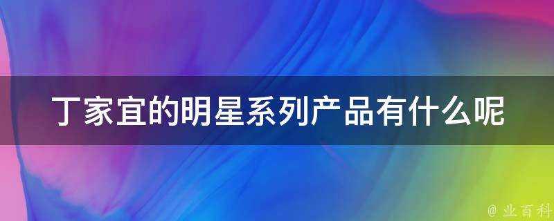 丁家宜的明星系列產品有什麼呢