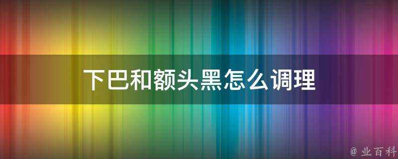 下巴和額頭黑怎麼調理