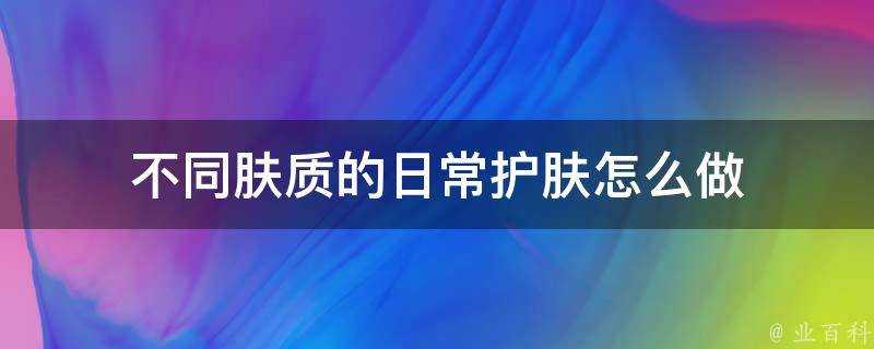 不同膚質的日常護膚怎麼做