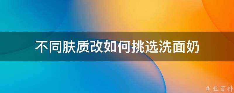 不同膚質改如何挑選洗面奶