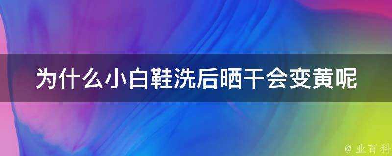 為什麼小白鞋洗後曬乾會變黃呢