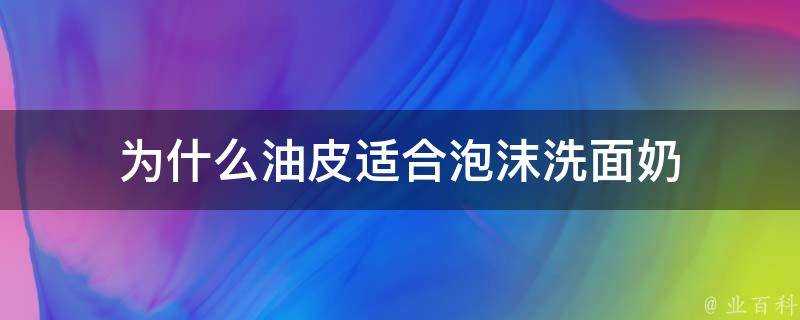 為什麼油皮適合泡沫洗面奶