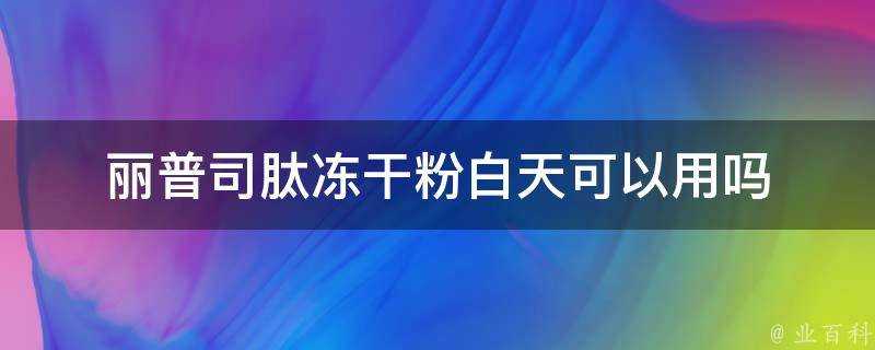 麗普司肽凍乾粉白天可以用嗎