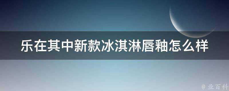 樂在其中新款冰淇淋唇釉怎麼樣