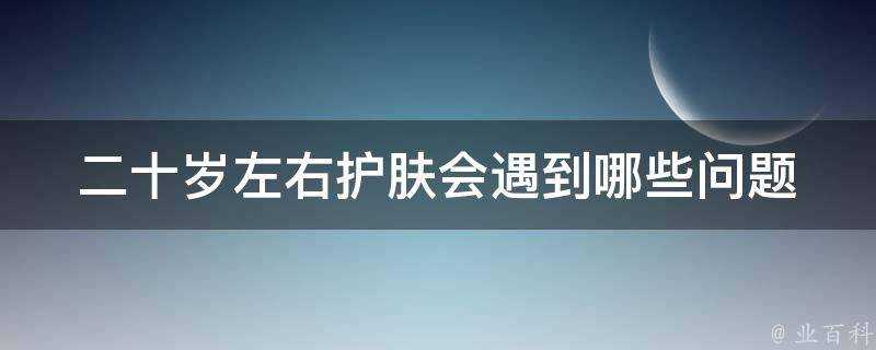 二十歲左右護膚會遇到哪些問題