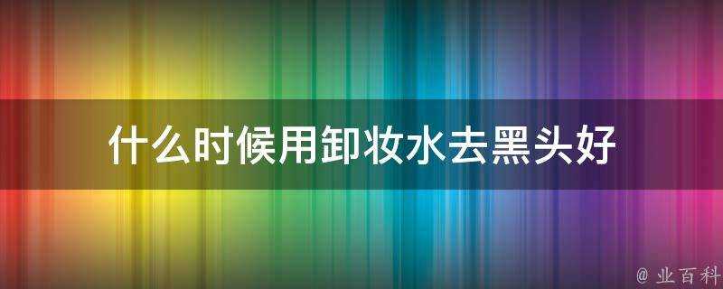 什麼時候用卸妝水去黑頭好