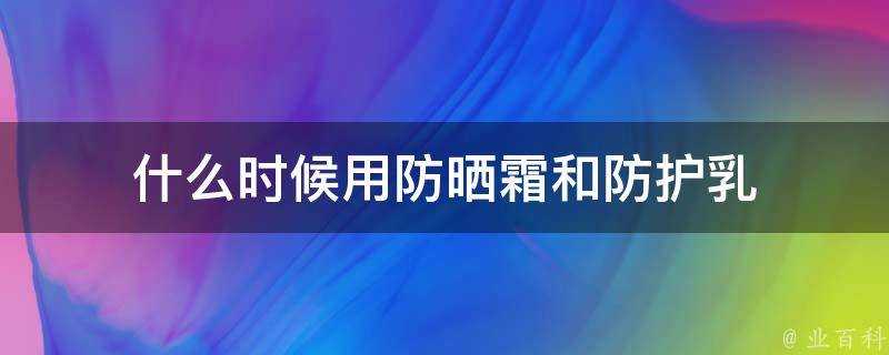 什麼時候用防曬霜和防護乳