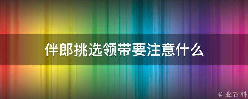 伴郎挑選領帶要注意什麼