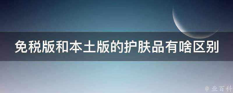 免稅版和本土版的護膚品有啥區別