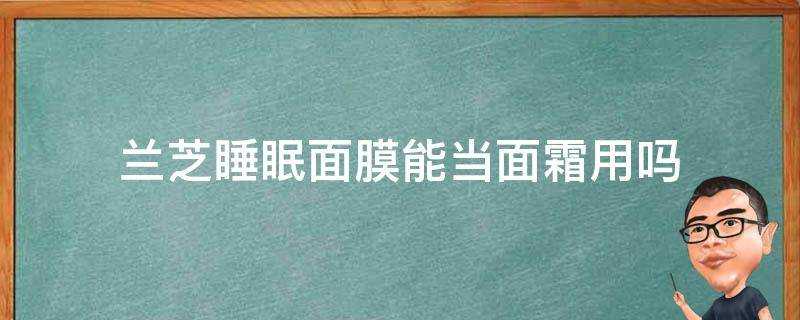 蘭芝睡眠面膜能當面霜用嗎