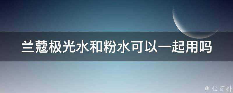 蘭蔻極光水和粉水可以一起用嗎