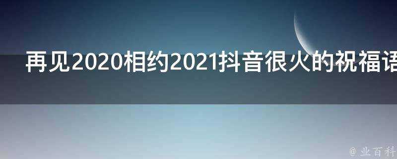 再見2021相約2021抖音很火的祝福語文案