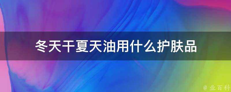 冬天幹夏天油用什麼護膚品