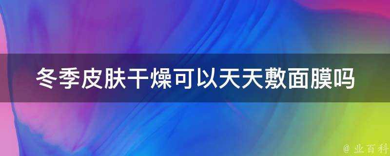 冬季面板乾燥可以天天敷面膜嗎