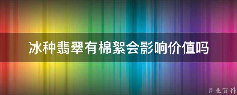 冰種翡翠有棉絮會影響價值嗎