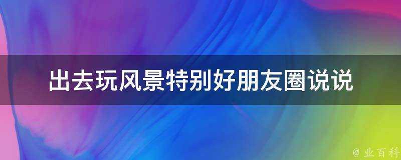 出去玩風景特別好朋友圈說說