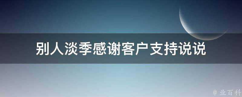 別人淡季感謝客戶支援說說