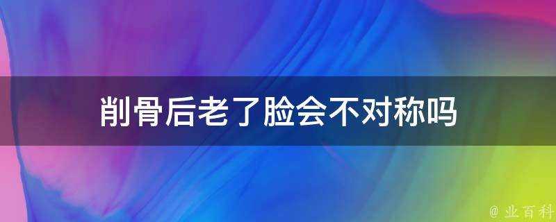 削骨後老了臉會不對稱嗎