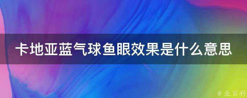 卡地亞藍氣球魚眼效果是什麼意思