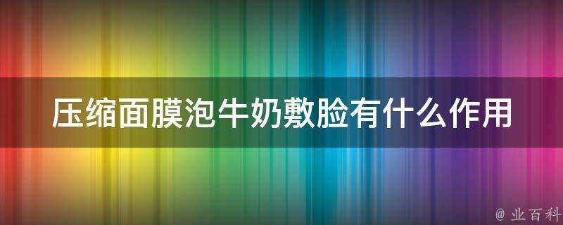 壓縮面膜泡牛奶敷臉有什麼作用