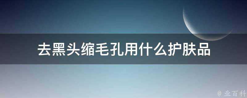 去黑頭縮毛孔用什麼護膚品