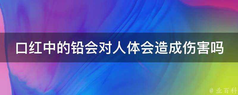 口紅中的鉛會對人體會造成傷害嗎