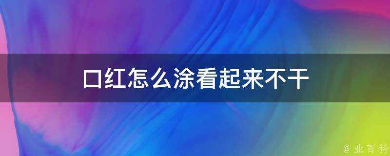 口紅怎麼塗看起來不幹