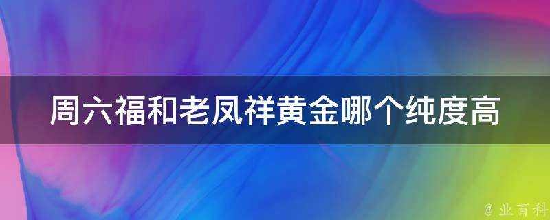 週六福和老鳳祥黃金哪個純度高