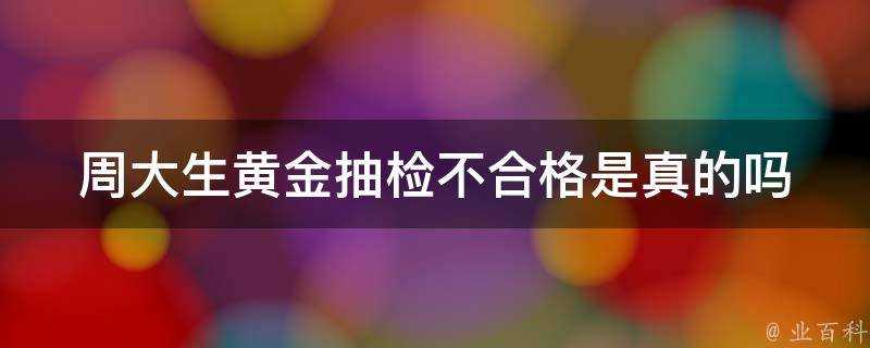 周大生黃金抽檢不合格是真的嗎