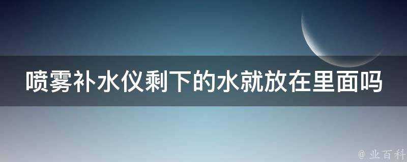 噴霧補水儀剩下的水就放在裡面嗎