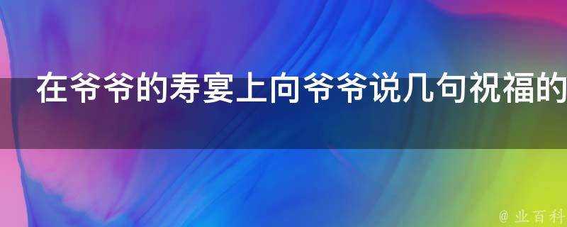 在爺爺的壽宴上向爺爺說幾句祝福的話