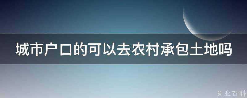 城市戶口的可以去農村承包土地嗎