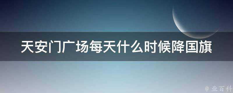 天安門廣場每天什麼時候降國旗