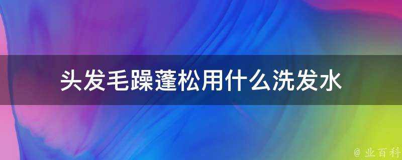 頭髮毛躁蓬鬆用什麼洗髮水