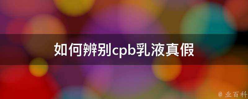 如何辨別cpb乳液真假