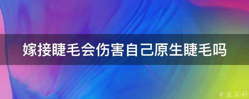 嫁接睫毛會傷害自己原生睫毛嗎