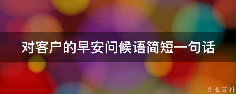 對客戶的早安問候語簡短一句話