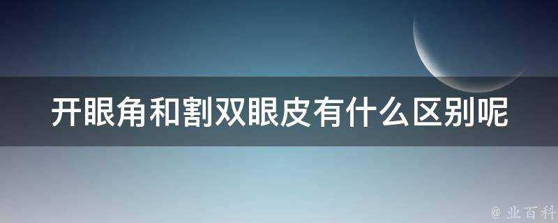 開眼角和割雙眼皮有什麼區別呢