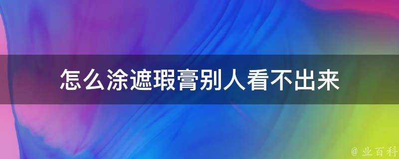 怎麼塗遮瑕膏別人看不出來