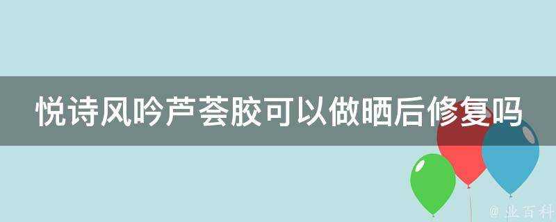 悅詩風吟蘆薈膠可以做曬後修復嗎