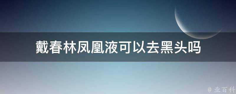 戴春林鳳凰液可以去黑頭嗎