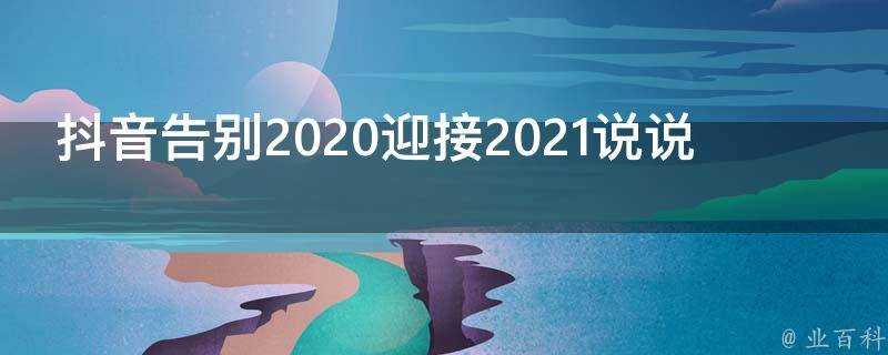 抖音告別2020迎接2021說說