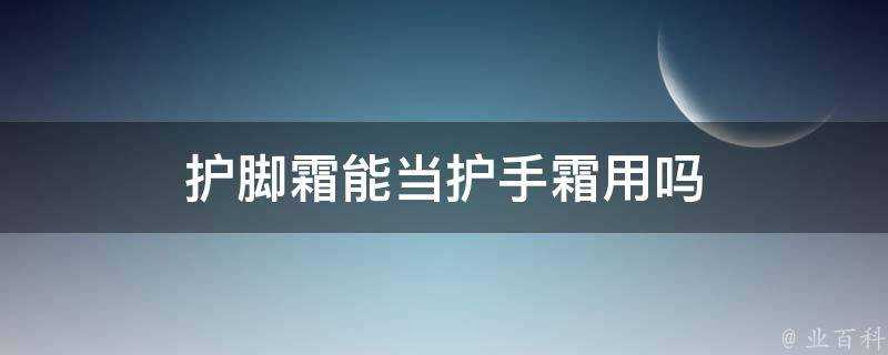 護腳霜能當護手霜用嗎