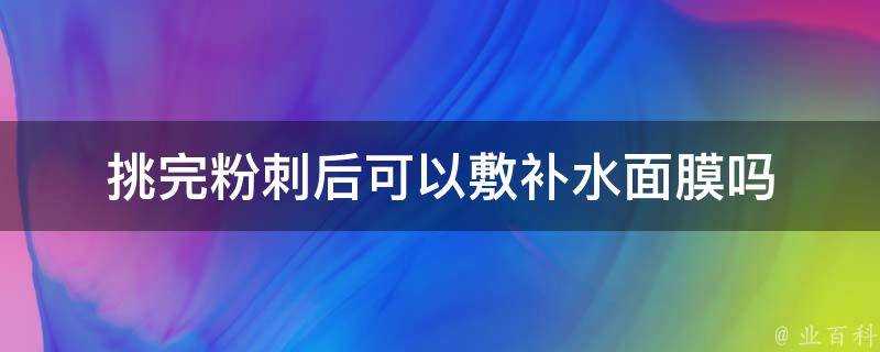 挑完粉刺後可以敷補水面膜嗎