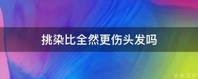 挑染比全然更傷頭髮嗎