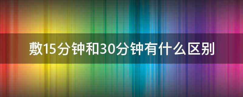 敷15分鐘和30分鐘有什麼區別