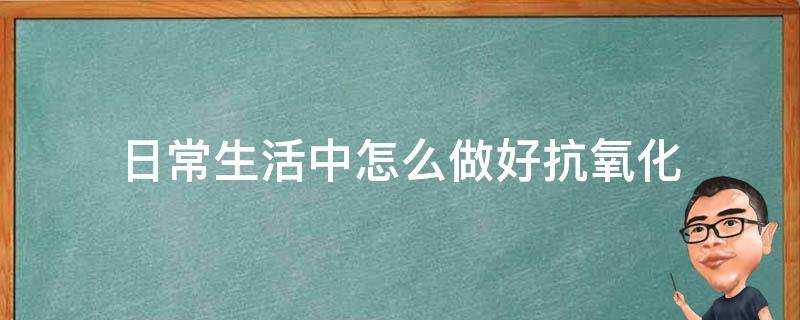 日常生活中怎麼做好抗氧化