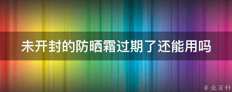 未開封的防曬霜過期了還能用嗎