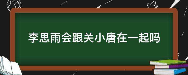 李思雨會跟關小唐在一起嗎